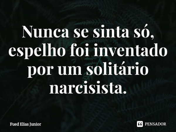 ⁠Nunca se sinta só, espelho foi inventado
por um solitário narcisista.... Frase de Fued Elias Júnior.