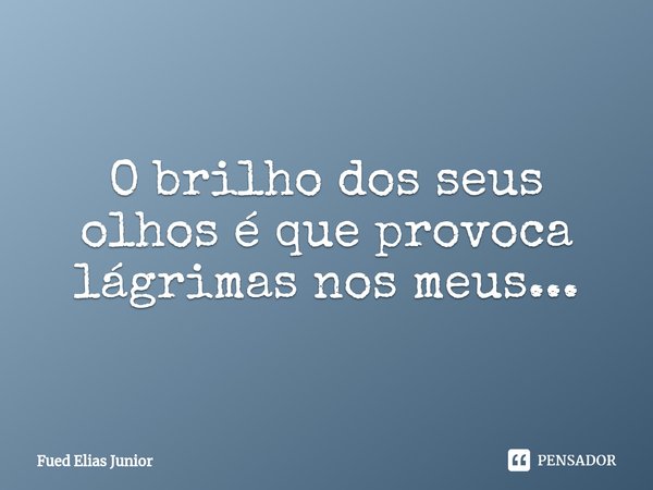 ⁠O brilho dos seus olhos é que provoca lágrimas nos meus...... Frase de Fued Elias Júnior.