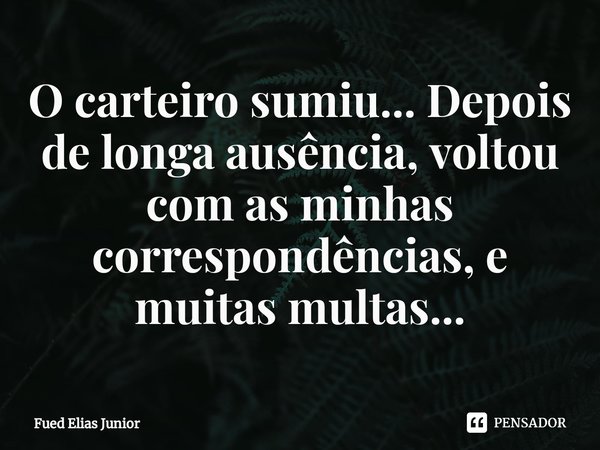 ⁠O carteiro sumiu... Depois de longa ausência, voltou com as minhas correspondências, e muitas multas...... Frase de Fued Elias Júnior.