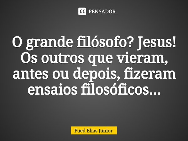 ⁠O grande filósofo? Jesus! Os outros que vieram, antes ou depois, fizeram ensaios filosóficos...... Frase de Fued Elias Júnior.
