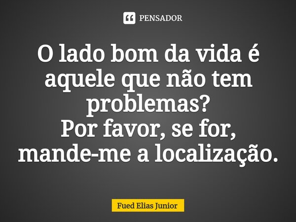 ⁠O lado bom da vida é aquele que não tem problemas? Por favor, se for, mande-me a localização.... Frase de Fued Elias Júnior.