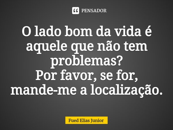 ⁠O lado bom da vida é aquele que não tem problemas? Por favor, se for, mande-me a localização.... Frase de Fued Elias Júnior.