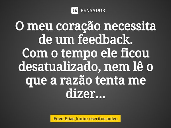 ⁠O meu coração necessita de um feedback. Com o tempo ele ficou desatualizado, nem lê o que a razão tenta me dizer...... Frase de Fued Elias Junior escritos.aoleu.