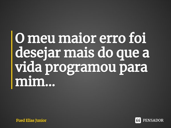 ⁠O meu maior erro foi desejar mais do que a vida programou para mim...... Frase de Fued Elias Júnior.