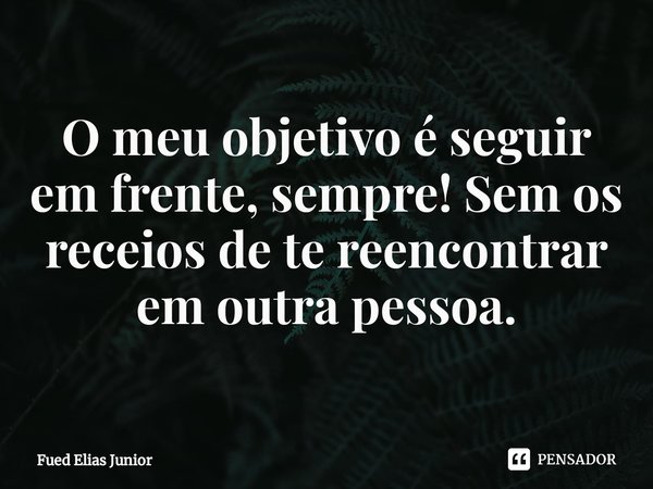 ⁠O meu objetivo é seguir em frente, sempre! Sem os receios de te reencontrar em outra pessoa.... Frase de Fued Elias Júnior.