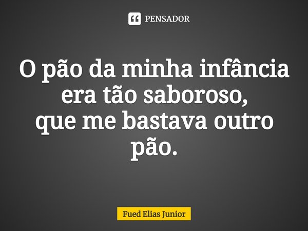 ⁠O pão da minha infância era tão saboroso,
que me bastava outro pão.... Frase de Fued Elias Júnior.