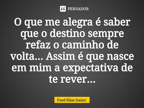 ⁠O que me alegra é saber que o destino sempre refaz o caminho de volta... Assim é que nasce em mim a expectativa de te rever...... Frase de Fued Elias Júnior.
