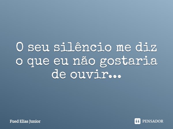 ⁠O seu silêncio me diz o que eu não gostaria de ouvir...... Frase de Fued Elias Júnior.