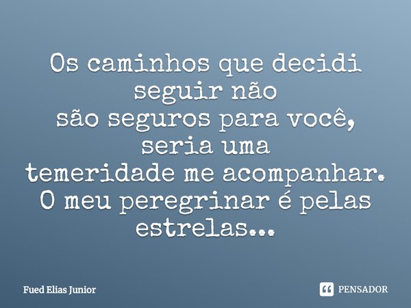 ⁠Os caminhos que decidi seguir não
são seguros para você, seria uma
temeridade me acompanhar.
O meu peregrinar é pelas estrelas...... Frase de Fued Elias Júnior.