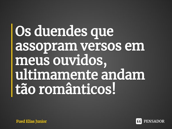 ⁠Os duendes que assopram versos em meus ouvidos, ultimamente andam tão românticos!... Frase de Fued Elias Júnior.