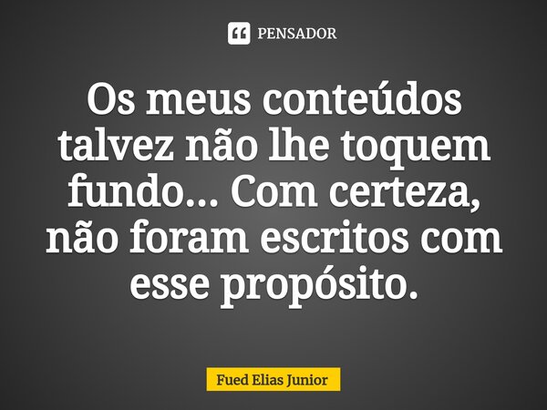 ⁠Os meus conteúdos talvez não lhe toquem fundo... Com certeza, não foram escritos com esse propósito.... Frase de Fued Elias Júnior.