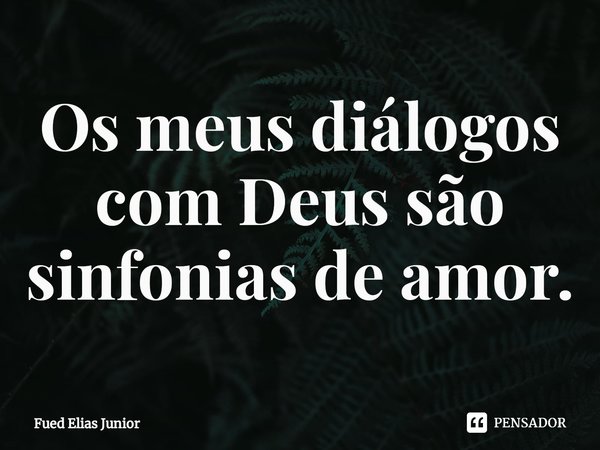⁠Os meus diálogos com Deus são sinfonias de amor.... Frase de Fued Elias Júnior.