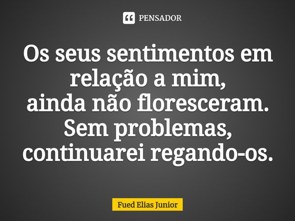 ⁠Os seus sentimentos em relação a mim,
ainda não floresceram. Sem problemas,
continuarei regando-os.... Frase de Fued Elias Júnior.