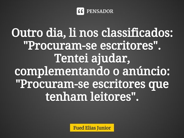 ⁠Outro dia, li nos classificados:
"Procuram-se escritores".
Tentei ajudar, complementando o anúncio:
"Procuram-se escritores que tenham leitores&... Frase de Fued Elias Júnior.