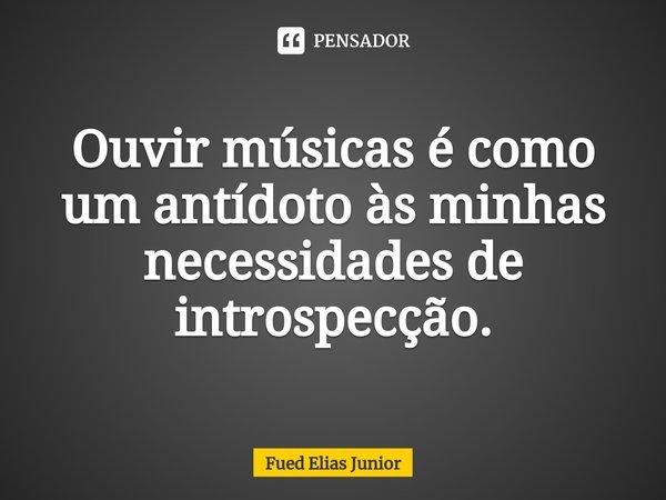 ⁠Ouvir músicas é como um antídoto às minhas necessidades de introspecção.... Frase de Fued Elias Júnior.