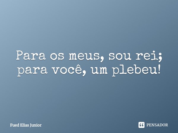 ⁠Para os meus, sou rei; para você, um plebeu!... Frase de Fued Elias Júnior.