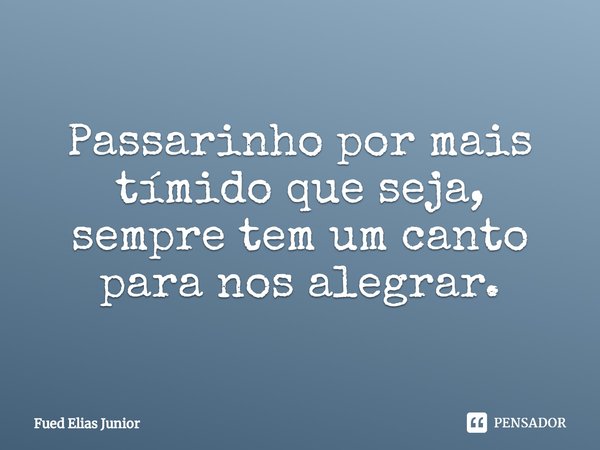 ⁠Passarinho por mais tímido que seja, sempre tem um canto para nos alegrar.... Frase de Fued Elias Júnior.