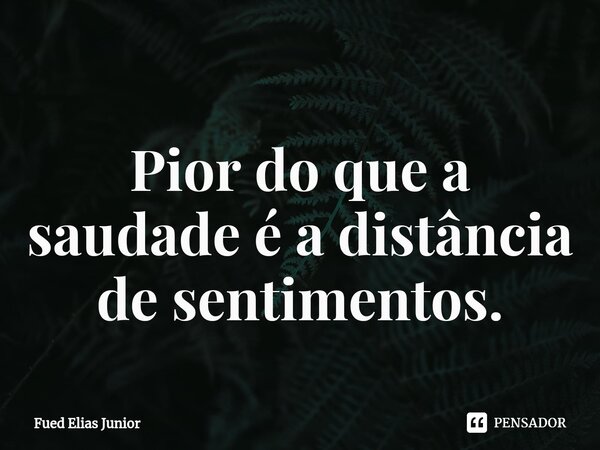 ⁠Pior do que a saudade é a distância de sentimentos.... Frase de Fued Elias Júnior.