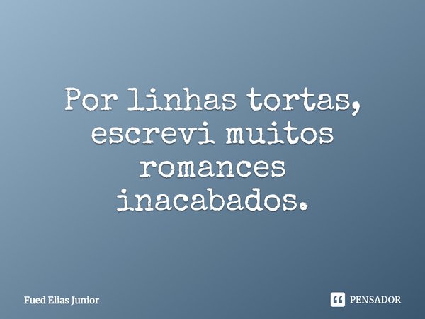 ⁠Por linhas tortas, escrevi muitos romances
inacabados.... Frase de Fued Elias Júnior.