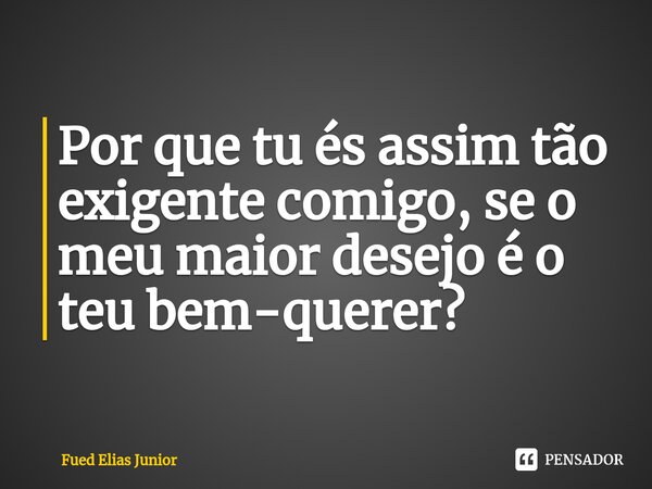 ⁠Por que tu és assim tão exigente comigo, se o meu maior desejo é o teu bem-querer?... Frase de Fued Elias Júnior.