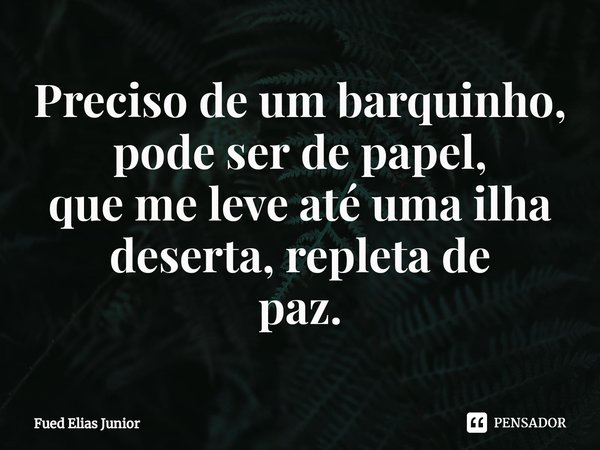 ⁠Preciso de um barquinho, pode ser de papel,
que me leve até uma ilha deserta, repleta de
paz.... Frase de Fued Elias Júnior.