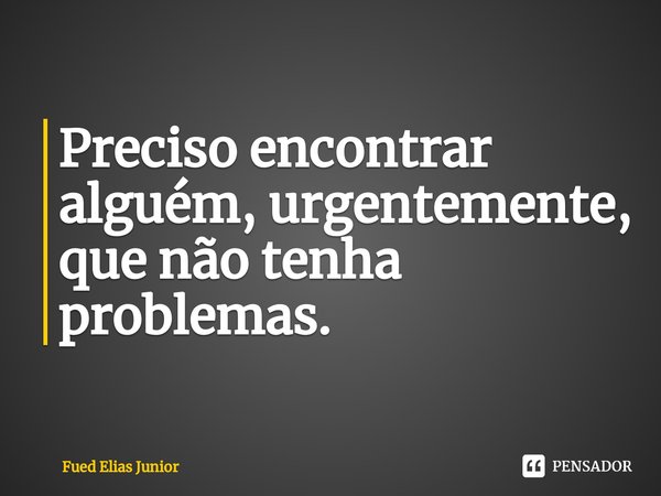 ⁠Preciso encontrar alguém, urgentemente,
que não tenha problemas.... Frase de Fued Elias Júnior.