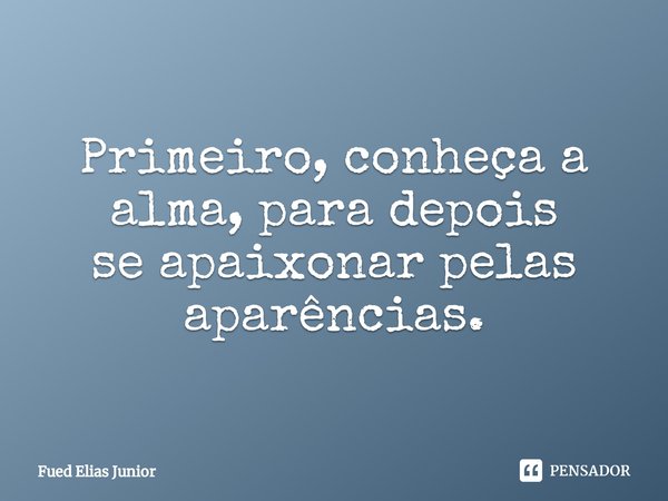 ⁠Primeiro, conheça a alma, para depois
se apaixonar pelas aparências.... Frase de Fued Elias Júnior.