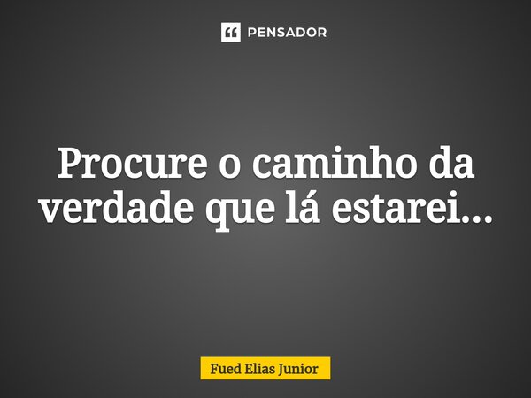 ⁠Procure o caminho da verdade que lá estarei...... Frase de Fued Elias Júnior.