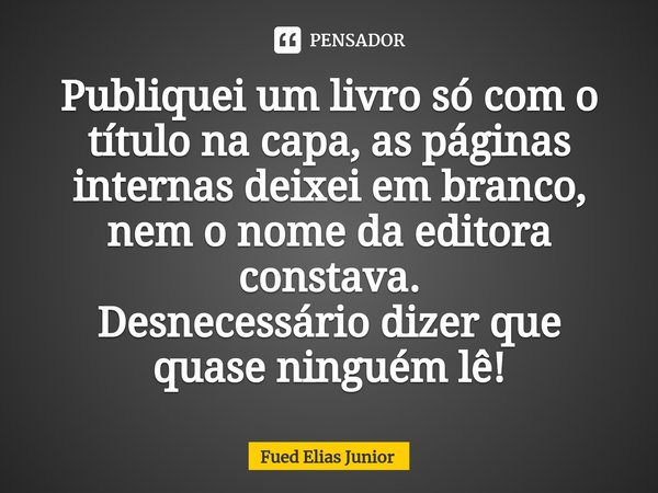 ⁠Publiquei um livro só com o título na capa, as páginas internas deixei em branco, nem o nome da editora constava. Desnecessário dizer que quase ninguém lê!... Frase de Fued Elias Júnior.