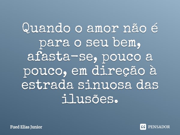 ⁠Quando o amor não é para o seu bem, afasta-se, pouco a pouco, em direção à estrada sinuosa das ilusões.... Frase de Fued Elias Júnior.