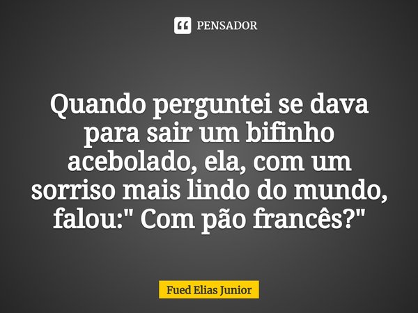 ⁠Quando perguntei se dava para sair um bifinho acebolado, ela, com um sorriso mais lindo do mundo, falou: " Com pão francês?"... Frase de Fued Elias Júnior.