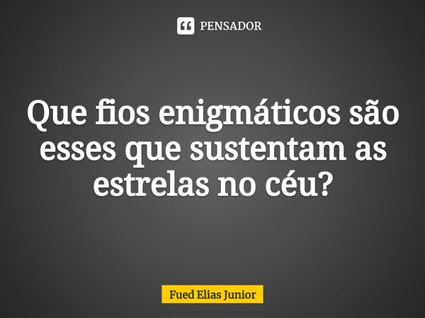 ⁠Que fios enigmáticos são esses que sustentam as estrelas no céu?... Frase de Fued Elias Júnior.