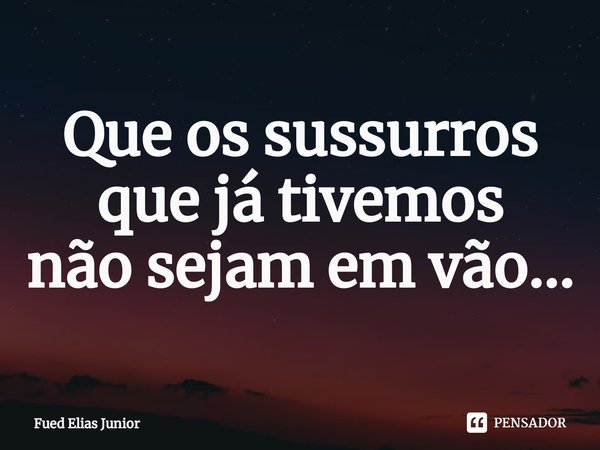 ⁠Que os sussurros que já tivemos
não sejam em vão...... Frase de Fued Elias Júnior.