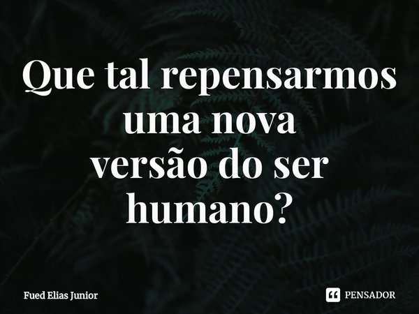 ⁠Que tal repensarmos uma nova
versão do ser humano?... Frase de Fued Elias Júnior.