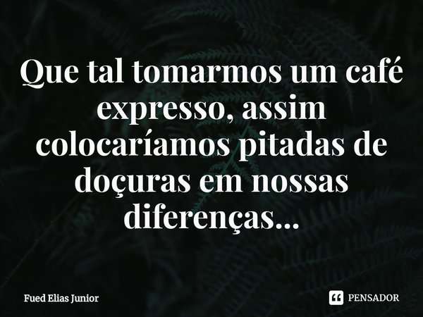 ⁠Que tal tomarmos um café expresso, assim colocaríamos pitadas de doçuras em nossas diferenças...... Frase de Fued Elias Júnior.