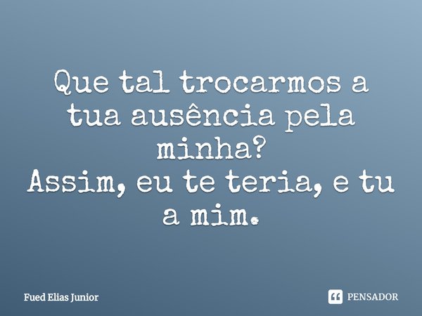 ⁠Que tal trocarmos a tua ausência pela minha?
Assim, eu te teria, e tu a mim.... Frase de Fued Elias Júnior.