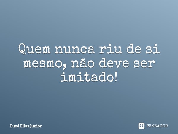 ⁠Quem nunca riu de si mesmo, não deve ser imitado!... Frase de Fued Elias Júnior.