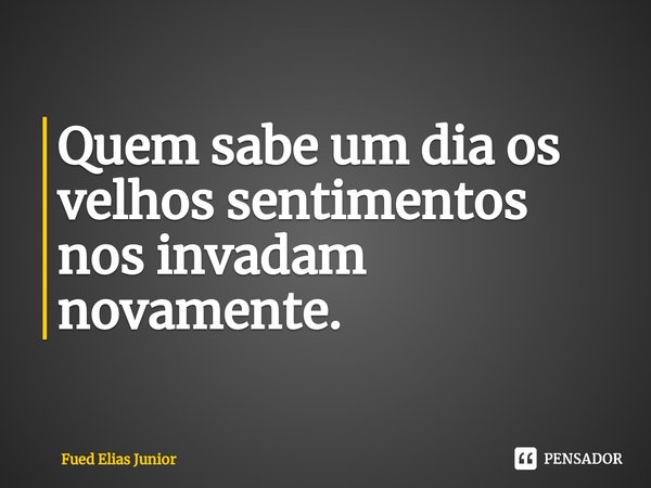 ⁠Quem sabe um dia os velhos sentimentos
nos invadam novamente.... Frase de Fued Elias Júnior.