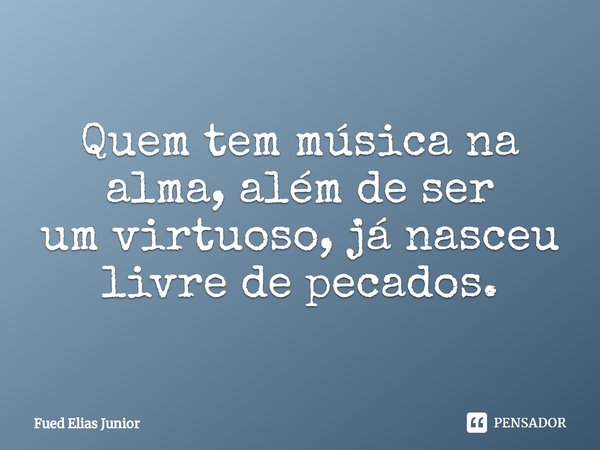 ⁠Quem tem música na alma, além de ser
um virtuoso, já nasceu livre de pecados.... Frase de Fued Elias Júnior.