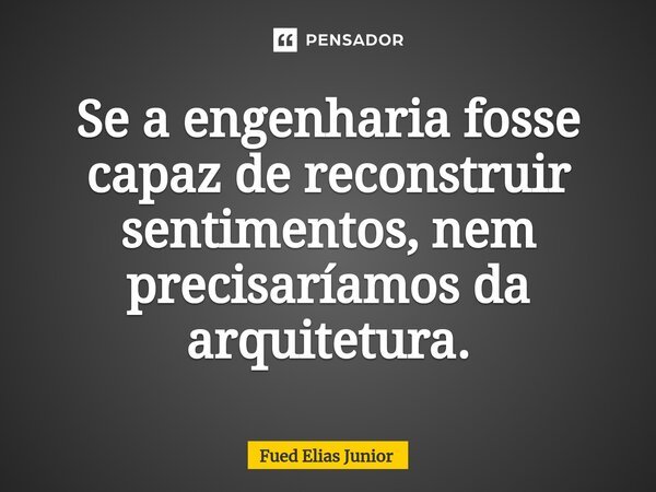 ⁠Se a engenharia fosse capaz de reconstruir sentimentos, nem precisaríamos da arquitetura.... Frase de Fued Elias Júnior.