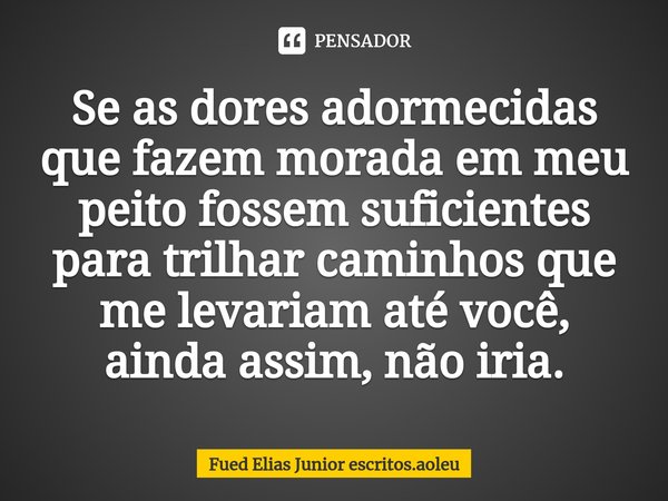 ⁠Se as dores adormecidas que fazem morada em meu peito fossem suficientes para trilhar caminhos que me levariam até você, ainda assim, não iria.... Frase de Fued Elias Junior escritos.aoleu.