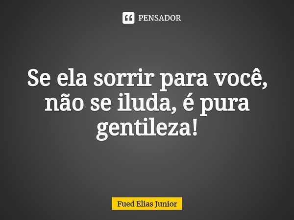 ⁠Se ela sorrir para você, não se iluda, é pura gentileza!... Frase de Fued Elias Júnior.