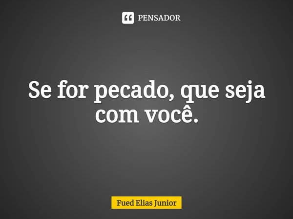 ⁠Se for pecado, que seja com você.... Frase de Fued Elias Júnior.