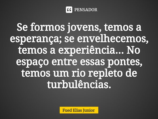 ⁠Se formos jovens, temos a esperança; se envelhecemos, temos a experiência... No espaço entre essas pontes, temos um rio repleto de turbulências.... Frase de Fued Elias Júnior.