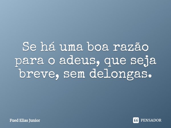 ⁠Se há uma boa razão para o adeus, que seja breve, sem delongas.... Frase de Fued Elias Júnior.