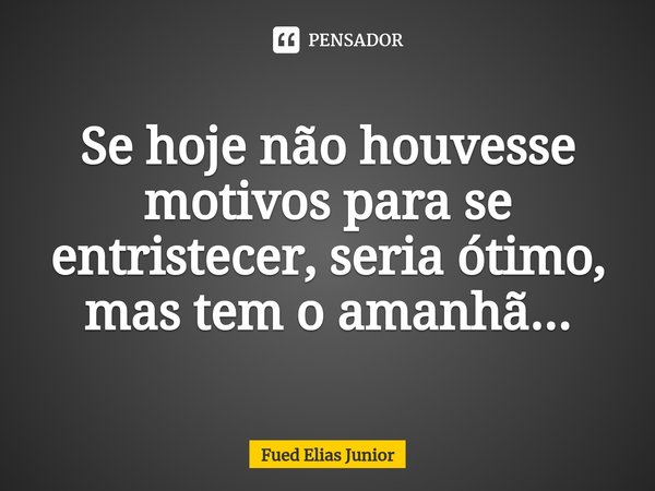 ⁠Se hoje não houvesse motivos para se entristecer, seria ótimo, mas tem o amanhã...... Frase de Fued Elias Júnior.