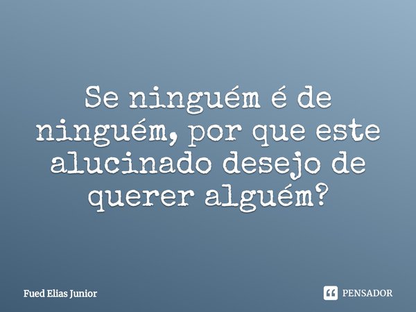 ⁠Se ninguém é de ninguém, por que este
alucinado desejo de querer alguém?... Frase de Fued Elias Júnior.