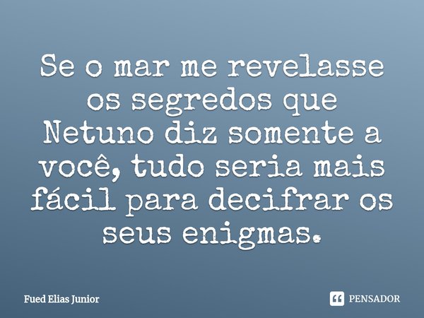 ⁠Se o mar me revelasse os segredos que Netuno diz somente a você, tudo seria mais fácil para decifrar os seus enigmas.... Frase de Fued Elias Júnior.