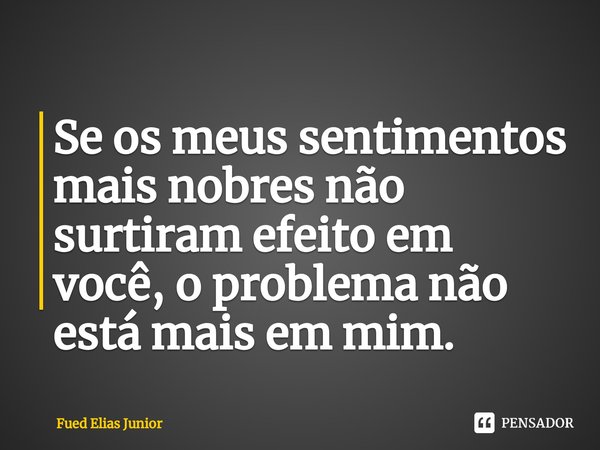 ⁠Se os meus sentimentos mais nobres não surtiram efeito em você, o problema não está mais em mim.... Frase de Fued Elias Júnior.