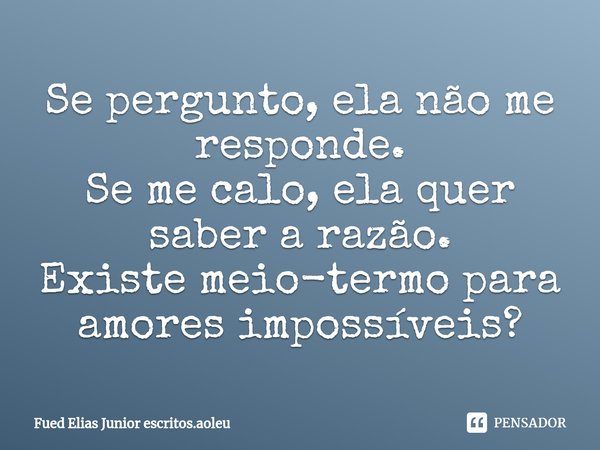 ⁠Se pergunto, ela não me responde. Se me calo, ela quer saber a razão. Existe meio-termo para amores impossíveis?... Frase de Fued Elias Junior escritos.aoleu.